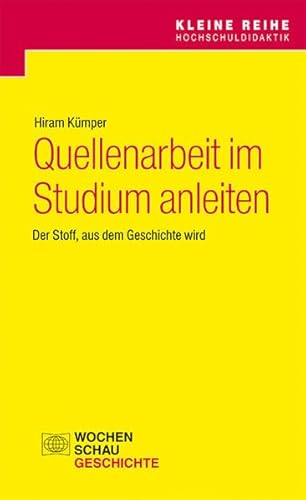 Quellenarbeit im Studium anleiten: Der Stoff, aus dem Geschichte wird (Kleine Reihe Hochschuldidaktik)