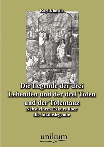 Die Legende der drei Lebenden und der drei Toten und der Totentanz: Nebst einem Exkurs über die Jakobslegende Die Legende der drei Lebenden und der drei Toten und der Totentanz: Nebst einem Exkurs über die Jakobslegende