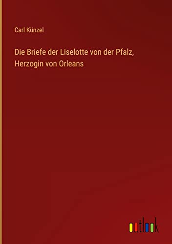 Die Briefe der Liselotte von der Pfalz, Herzogin von Orleans von Outlook Verlag