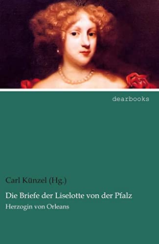 Die Briefe der Liselotte von der Pfalz: Herzogin von Orleans