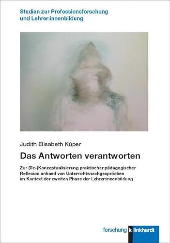 Das Antworten verantworten: Zur (Re-)Konzeptualisierung praktischer pädagogischer Reflexion anhand von Unterrichtsnachgesprächen im Kontext der ... ... Professionsforschung und Lehrer:innenbildung)