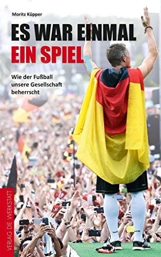 Es war einmal ein Spiel: Wie der Fußball unsere Gesellschaft beherrscht