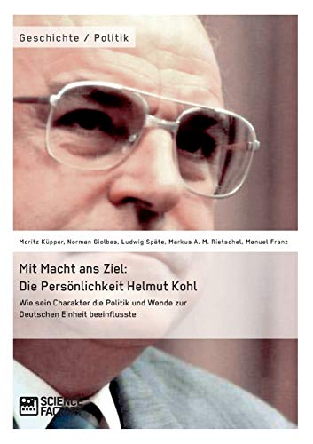 Mit Macht ans Ziel. Die Persönlichkeit Helmut Kohl: Wie sein Charakter die Politik und Wende zur Deutschen Einheit beeinflusste