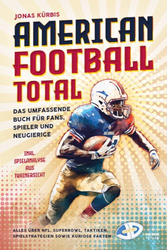 American Football Total: Das umfassende Buch für Fans, Spieler und Neugierige Alles über NFL, Superbowl, Taktiken, Spielstrategien sowie kuriose Fakten inkl. Spielanalyse aus Trainersicht von Eulogia Verlags GmbH