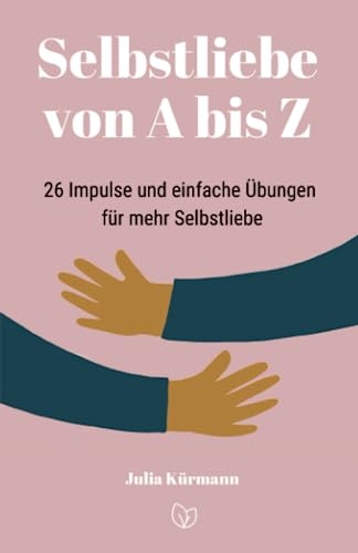 Selbstliebe von A bis Z: 26 Impulse und einfache Übungen für mehr Selbstliebe