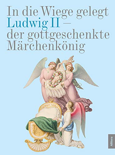 In die Wiege gelegt: Ludwig II. von Bayern. Der gottgeschenkte Märchenkönig