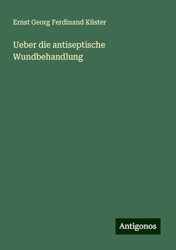 Ueber die antiseptische Wundbehandlung von Antigonos Verlag
