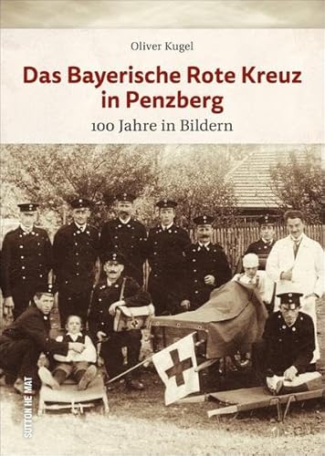 Regionalgeschichte – Das Bayerische Rote Kreuz in Penzberg: Der Bildband zum 100. Jubiläum. 150 historische Fotografien dokumentieren die 100-jährige Geschichte (Sutton Archivbilder) von Sutton