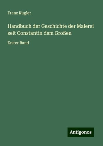 Handbuch der Geschichte der Malerei seit Constantin dem Großen: Erster Band von Antigonos Verlag