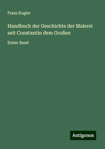 Handbuch der Geschichte der Malerei seit Constantin dem Großen: Erster Band von Antigonos Verlag