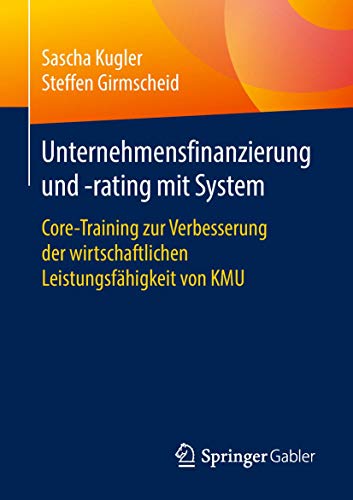Unternehmensfinanzierung und -rating mit System: Core-Training zur Verbesserung der wirtschaftlichen Leistungsfähigkeit von KMU von Springer