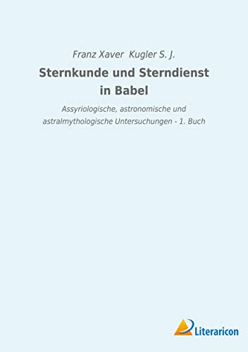 Sternkunde und Sterndienst in Babel: Assyriologische, astronomische und astralmythologische Untersuchungen - 1. Buch Sternkunde und Sterndienst in Babel: Assyriologische, astronomische und astralmythologische Untersuchungen - 1. Buch