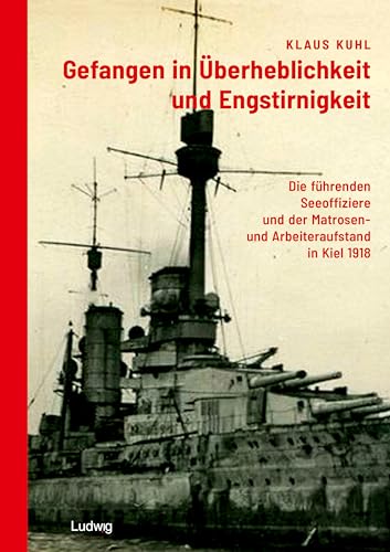 Gefangen in Überheblichkeit und Engstirnigkeit: Die führenden Seeoffiziere und der Matrosen- und Arbeiteraufstand in Kiel 1918 von Ludwig