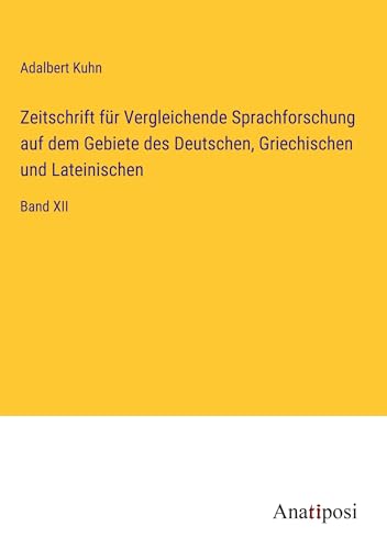 Zeitschrift für Vergleichende Sprachforschung auf dem Gebiete des Deutschen, Griechischen und Lateinischen: Band XII von Anatiposi Verlag