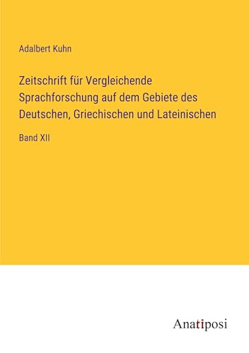 Zeitschrift für Vergleichende Sprachforschung auf dem Gebiete des Deutschen, Griechischen und Lateinischen: Band XII von Anatiposi Verlag