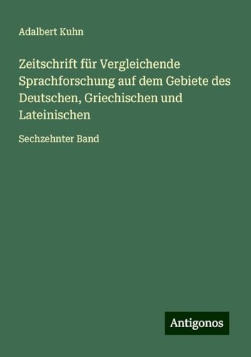 Zeitschrift für Vergleichende Sprachforschung auf dem Gebiete des Deutschen, Griechischen und Lateinischen: Sechzehnter Band von Antigonos Verlag