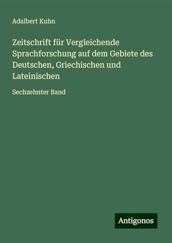 Zeitschrift für Vergleichende Sprachforschung auf dem Gebiete des Deutschen, Griechischen und Lateinischen: Sechzehnter Band von Antigonos Verlag