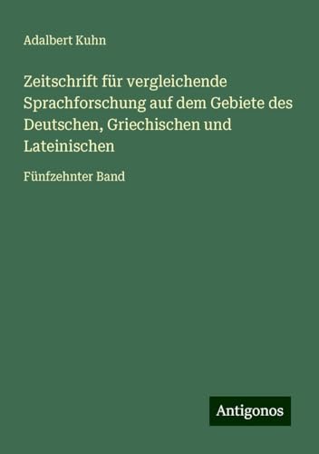 Zeitschrift für vergleichende Sprachforschung auf dem Gebiete des Deutschen, Griechischen und Lateinischen: Fünfzehnter Band von Antigonos Verlag