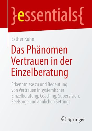 Das Phänomen Vertrauen in der Einzelberatung: Erkenntnisse zu und Bedeutung von Vertrauen in systemischer Einzelberatung, Coaching, Supervision, Seelsorge und ähnlichen Settings (essentials)