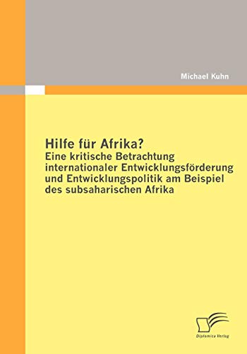 Hilfe für Afrika? Eine kritische Betrachtung internationaler Entwicklungsförderung und Entwicklungspolitik am Beispiel des subsaharischen Afrika von Diplomica Verlag