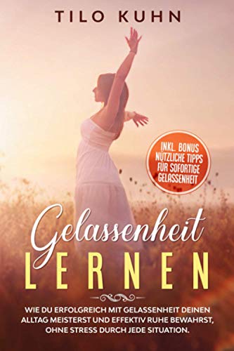 Gelassenheit lernen: Wie du erfolgreich mit Gelassenheit deinen Alltag meisterst und effektiv Ruhe bewahrst, ohne Stress durch jede Situation. (Persönlichkeitsentwicklung, Band 5)