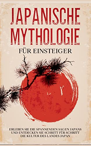 Japanische Mythologie für Einsteiger: Erleben Sie die spannenden Sagen Japans und entdecken Sie Schritt für Schritt die Kultur des Landes Japan