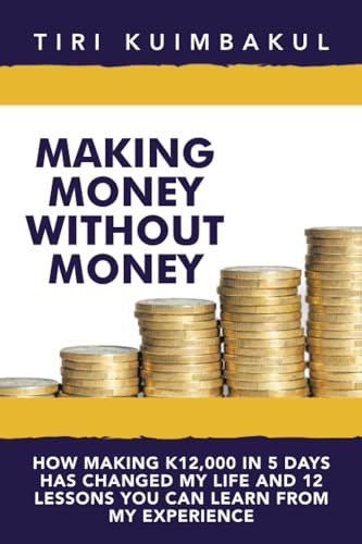 Making Money Without Money: How Making K12,000 In 5 Days Has Changed My Life And 12 Lessons You Can Learn From My Experience von Xlibris AU