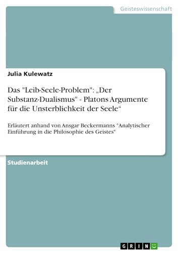 Das "Leib-Seele-Problem": ¿Der Substanz-Dualismus" - Platons Argumente für die Unsterblichkeit der Seele¿: Erläutert anhand von Ansgar Beckermanns ... Einführung in die Philosophie des Geistes" Das "Leib-Seele-Problem": ¿Der Substanz-Dualismus" - Platons Argumente für die Unsterblichkeit der Seele¿: Erläutert anhand von Ansgar Beckermanns ... Einführung in die Philosophie des Geistes"