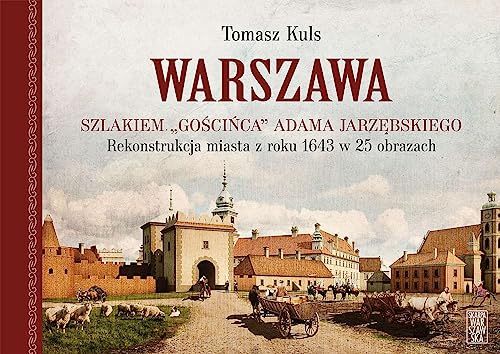 Warszawa Szlakiem gościńca Adama Jarzębskiego.: Rekonstrukcja miasta z roku 1643 w 25 obrazach