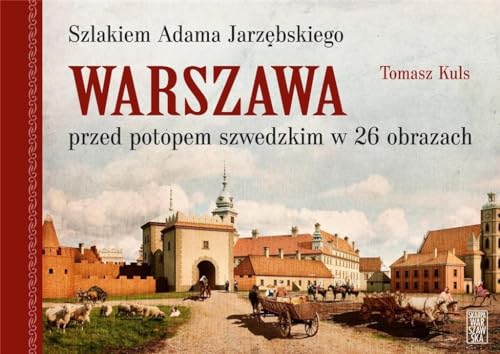 Warszawa Szlakiem gościńca Adama Jarzębskiego.: Rekonstrukcja miasta z roku 1643 w 25 obrazach