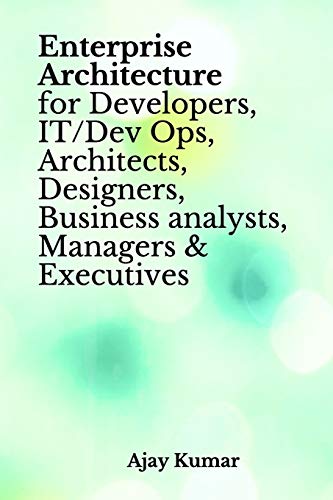 Enterprise Architecture for Developers, IT/Dev Ops, Architects, Designers, Business analysts, Managers & Executives Enterprise Architecture for Developers, IT/Dev Ops, Architects, Designers, Business analysts, Managers & Executives