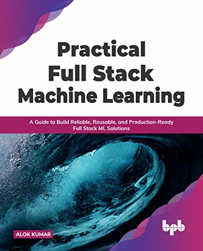 Practical Full Stack Machine Learning: A Guide to Build Reliable, Reusable, and Production-Ready Full Stack ML Solutions (English Edition)