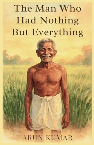 The Man Who Had Nothing But Everything: A quiet memoir of soil, silence, and the kind of wealth we forgot to count von Independently published