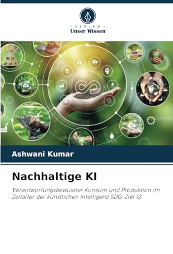 Nachhaltige KI: Verantwortungsbewusster Konsum und Produktion im Zeitalter der künstlichen Intelligenz SDG-Ziel 12 von Verlag Unser Wissen