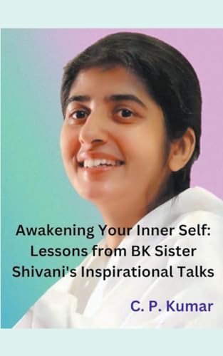 Awakening Your Inner Self: Lessons from BK Sister Shivani's Inspirational Talks von C. P. Kumar