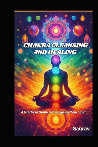 Chakra Cleansing and Healing: A Practical Guide to Energizing Your Spirit Chakra Cleansing and Healing: A Practical Guide to Energizing Your Spirit