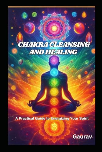 Chakra Cleansing and Healing: A Practical Guide to Energizing Your Spirit Chakra Cleansing and Healing: A Practical Guide to Energizing Your Spirit