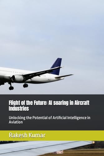 Flight of the Future: AI soaring in Aircraft Industries: Unlocking the Potential of Artificial Intelligence in Aviation Flight of the Future: AI soaring in Aircraft Industries: Unlocking the Potential of Artificial Intelligence in Aviation von Independently published