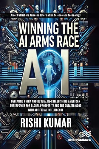 Winning the AI Arms Race: Defeating China and Russia, Re-Establishing American Superpower for Global Prosperity and the Greater Good with Artificial ... and Information Science and Technology) von River Publishers