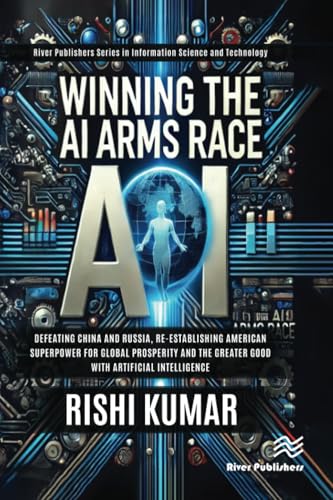 Winning the AI Arms Race: Defeating China and Russia, Re-establishing American Superpower for Global Prosperity and the Greater Good with Artificial ... and Information Science and Technology) von River Publishers