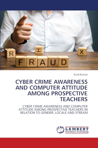 CYBER CRIME AWARENESS AND COMPUTER ATTITUDE AMONG PROSPECTIVE TEACHERS: CYBER CRIME AWARENESS AND COMPUTER ATTITUDE AMONG PROSPECTIVE TEACHERS IN RELATION TO GENDER, LOCALE AND STREAM von LAP LAMBERT Academic Publishing