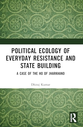 Political Ecology of Everyday Resistance and State Building: A Case of the Ho of Jharkhand von Routledge India