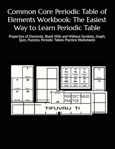 Common Core Periodic Table of Elements Workbook: The Easiest Way to Learn Periodic Table: Properties of Elements, Blank With and Without Symbols, ... Puzzles, Periodic Tables Practice Worksheets