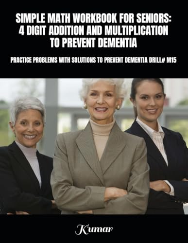 SIMPLE MATH WORKBOOK FOR SENIORS: 4 DIGIT ADDITION AND MULTIPLICATION TO PREVENT DEMENTIA: PRACTICE PROBLEMS WITH SOLUTIONS TO PREVENT DEMENTIA DRILL# M15