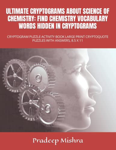ULTIMATE CRYPTOGRAMS ABOUT SCIENCE OF CHEMISTRY: FIND CHEMISTRY VOCABULARY WORDS HIDDEN IN CRYPTOGRAMS: CRYPTOGRAM PUZZLE ACTIVITY BOOK LARGE PRINT CRYPTOQUOTE PUZZLES WITH ANSWERS, 8.5 X 11