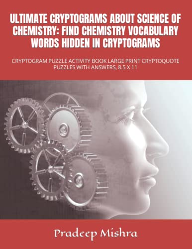ULTIMATE CRYPTOGRAMS ABOUT SCIENCE OF CHEMISTRY: FIND CHEMISTRY VOCABULARY WORDS HIDDEN IN CRYPTOGRAMS: CRYPTOGRAM PUZZLE ACTIVITY BOOK LARGE PRINT CRYPTOQUOTE PUZZLES WITH ANSWERS, 8.5 X 11 ULTIMATE CRYPTOGRAMS ABOUT SCIENCE OF CHEMISTRY: FIND CHEMISTRY VOCABULARY WORDS HIDDEN IN CRYPTOGRAMS: CRYPTOGRAM PUZZLE ACTIVITY BOOK LARGE PRINT CRYPTOQUOTE PUZZLES WITH ANSWERS, 8.5 X 11