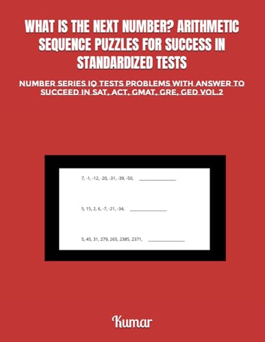 WHAT IS THE NEXT NUMBER? ARITHMETIC SEQUENCE PUZZLES FOR SUCCESS IN STANDARDIZED TESTS: NUMBER SERIES IQ TESTS PROBLEMS WITH ANSWER TO SUCCEED IN SAT, ACT, GMAT, GRE, GED VOL.2