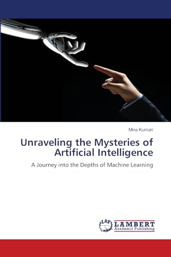 Unraveling the Mysteries of Artificial Intelligence: A Journey into the Depths of Machine Learning von LAP LAMBERT Academic Publishing