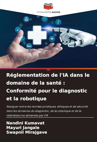 Réglementation de l'IA dans le domaine de la santé : Conformité pour le diagnostic et la robotique: Naviguer entre les normes juridiques, éthiques et ... et de la télémédecine alimentés par l'IA