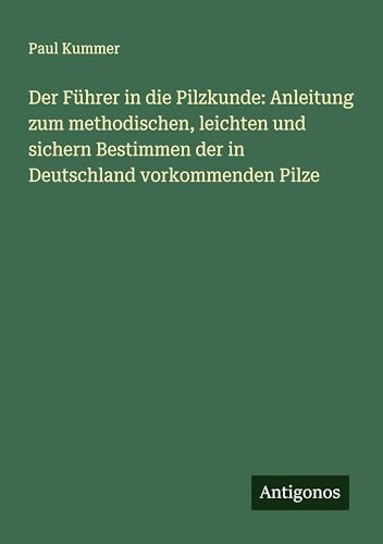 Der Führer in die Pilzkunde: Anleitung zum methodischen, leichten und sichern Bestimmen der in Deutschland vorkommenden Pilze von Antigonos Verlag